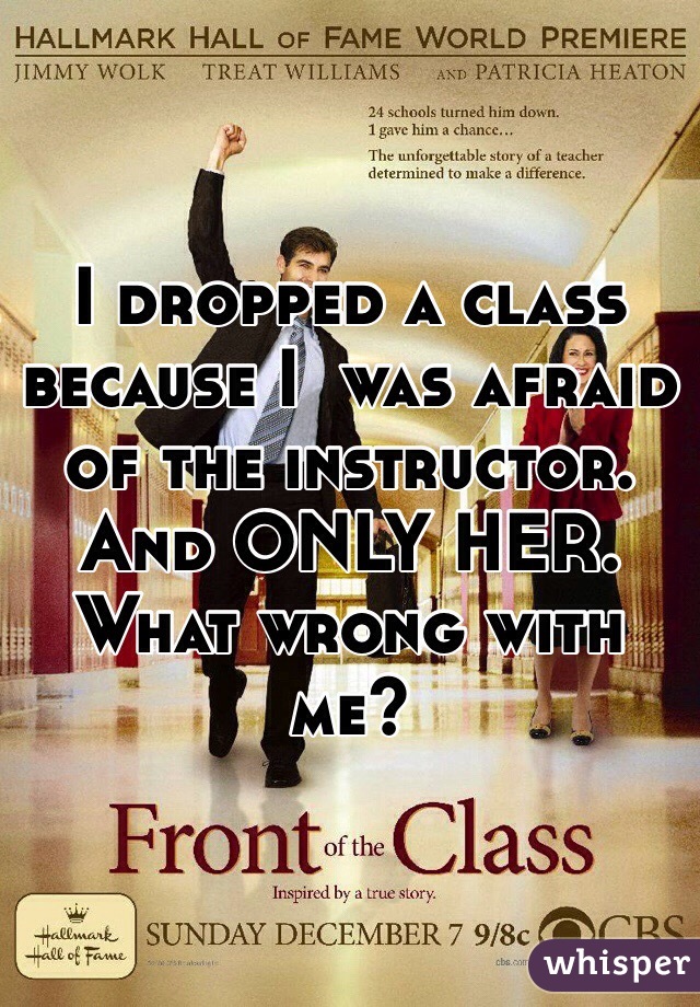 I dropped a class because I  was afraid of the instructor. And ONLY HER. What wrong with me?