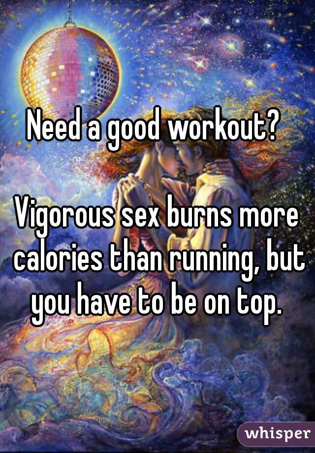 Need a good workout? 

Vigorous sex burns more calories than running, but you have to be on top. 