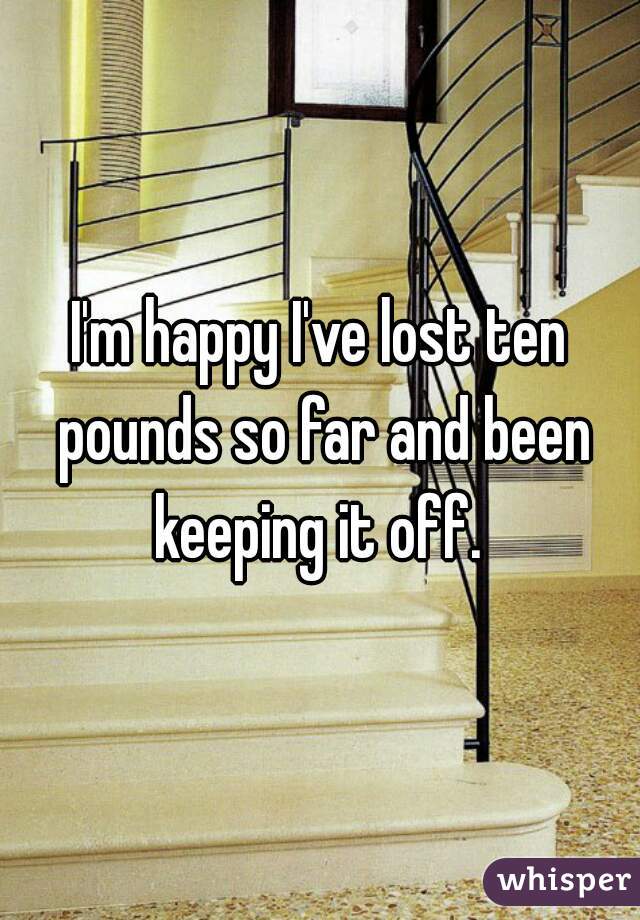 I'm happy I've lost ten pounds so far and been keeping it off. 