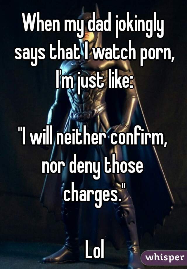 When my dad jokingly 
says that I watch porn,
 I'm just like: 

"I will neither confirm, 
nor deny those 
charges."

Lol