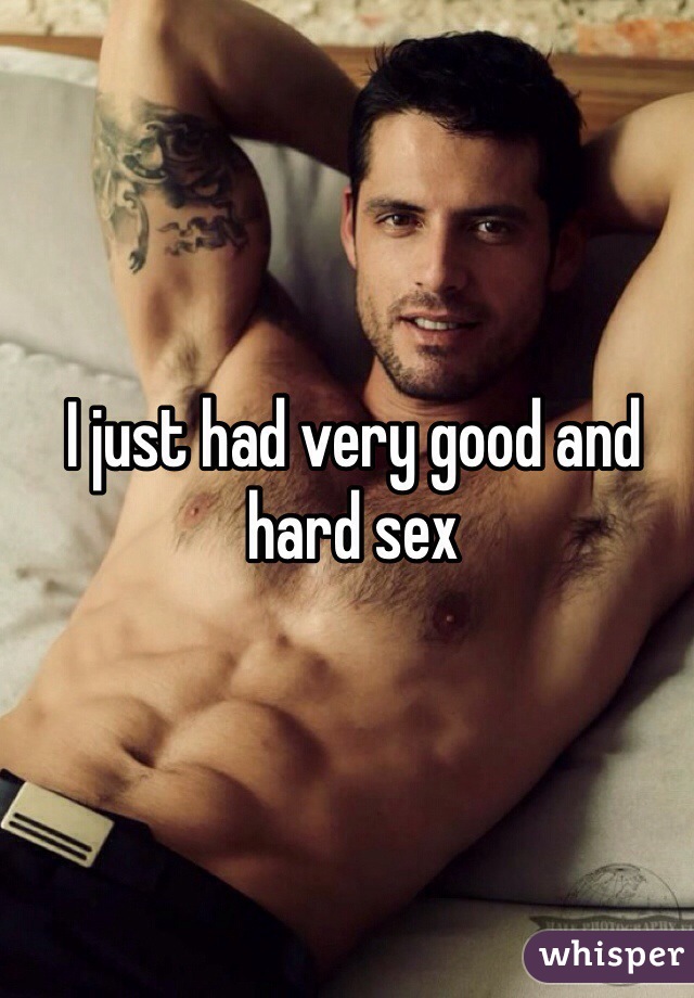 I just had very good and hard sex