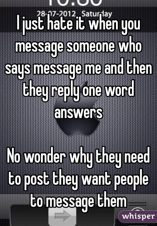 I just hate it when you message someone who says message me and then they reply one word answers 

No wonder why they need to post they want people to message them