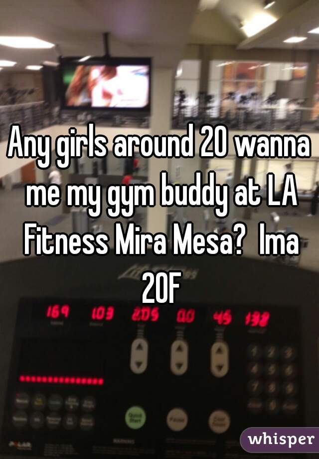 Any girls around 20 wanna me my gym buddy at LA Fitness Mira Mesa?  Ima 20F