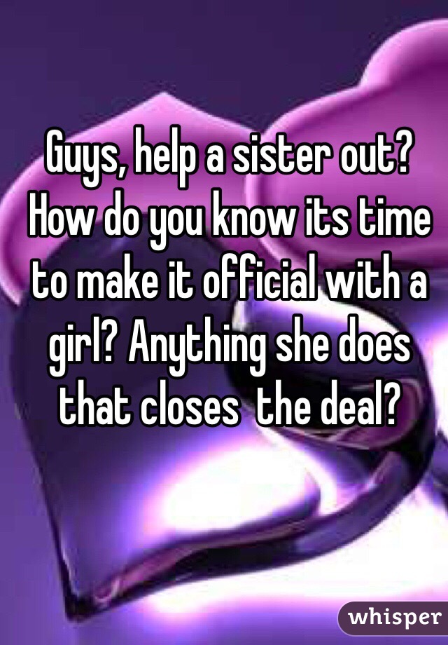 Guys, help a sister out? How do you know its time to make it official with a girl? Anything she does that closes  the deal?