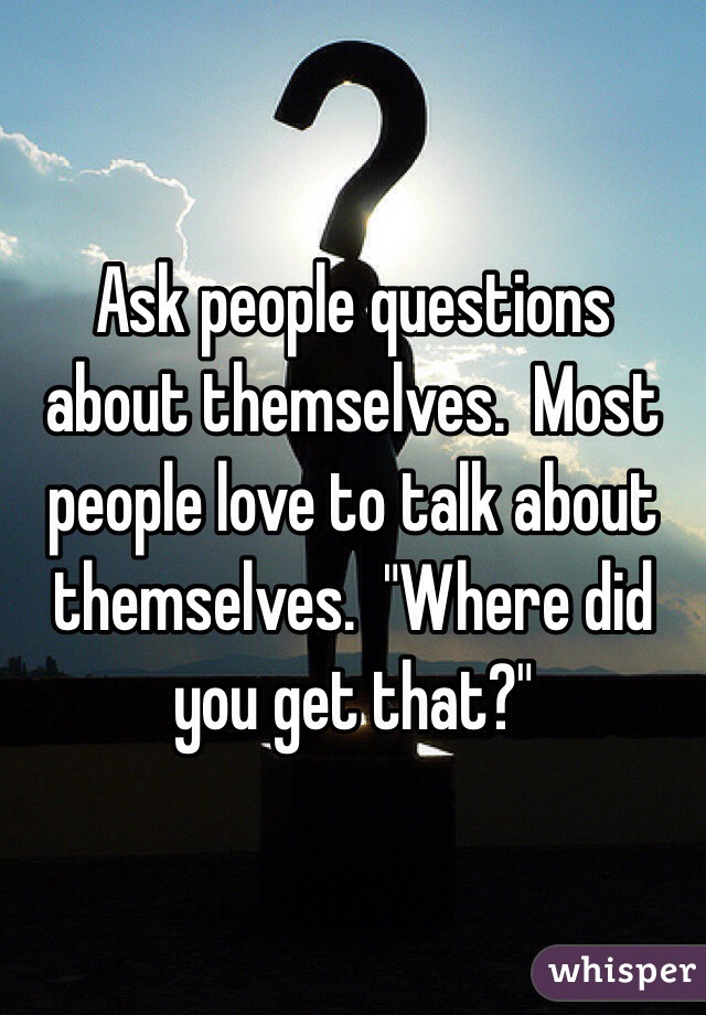 Ask people questions about themselves.  Most people love to talk about themselves.  "Where did you get that?"