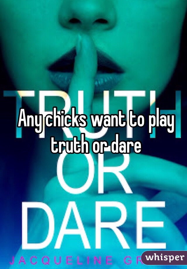 Any chicks want to play truth or dare