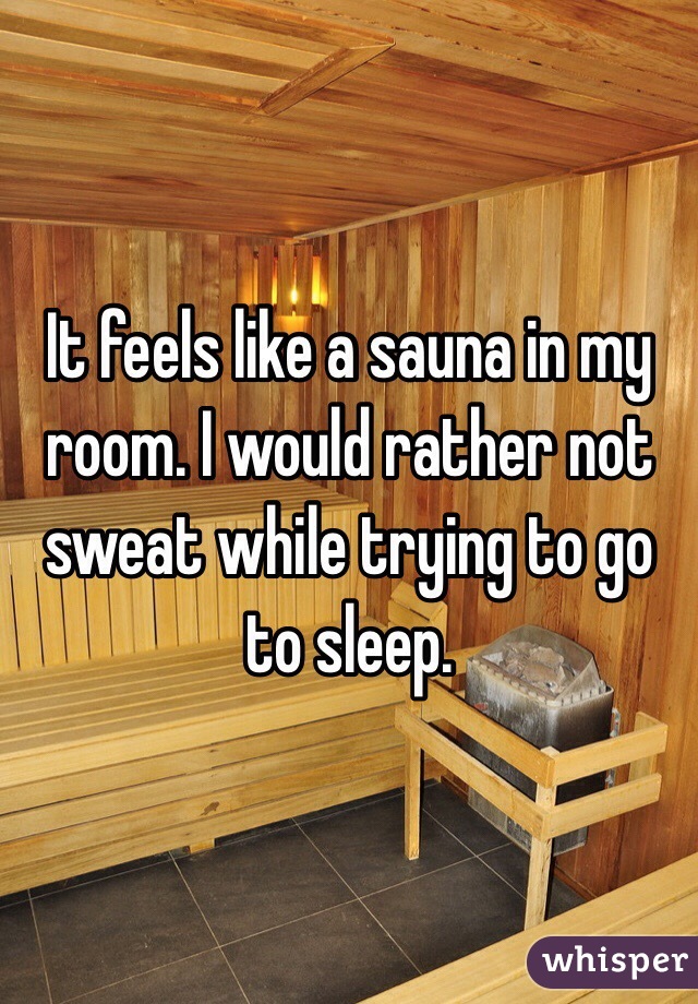 It feels like a sauna in my room. I would rather not sweat while trying to go to sleep.