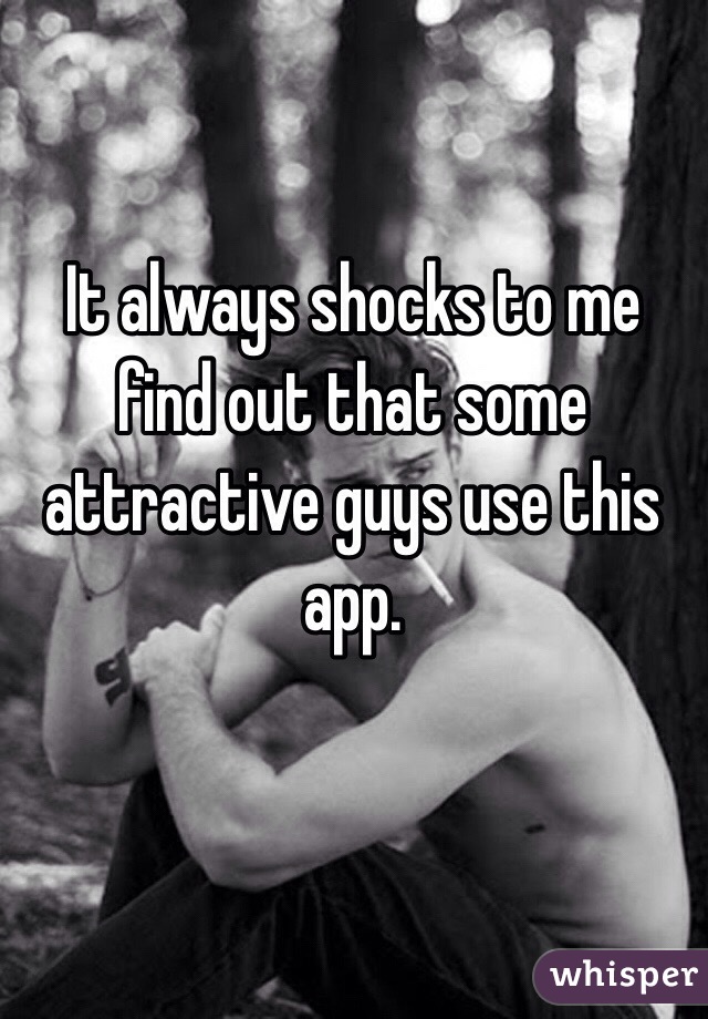 It always shocks to me find out that some attractive guys use this app.