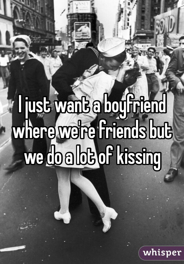 I just want a boyfriend where we're friends but we do a lot of kissing