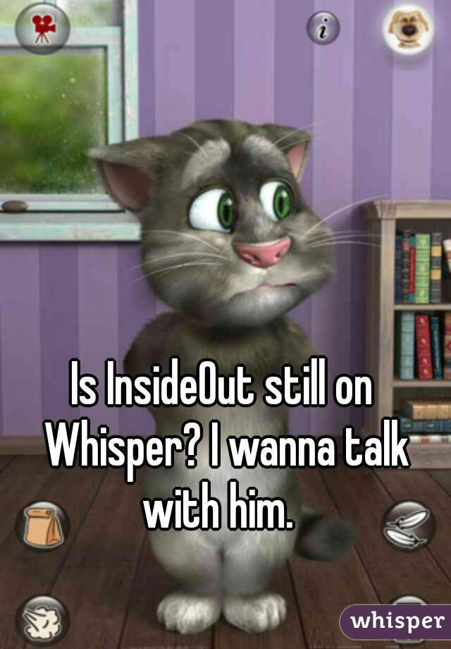 Is InsideOut still on Whisper? I wanna talk with him.  