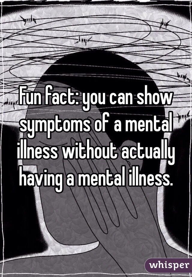 Fun fact: you can show symptoms of a mental illness without actually having a mental illness. 