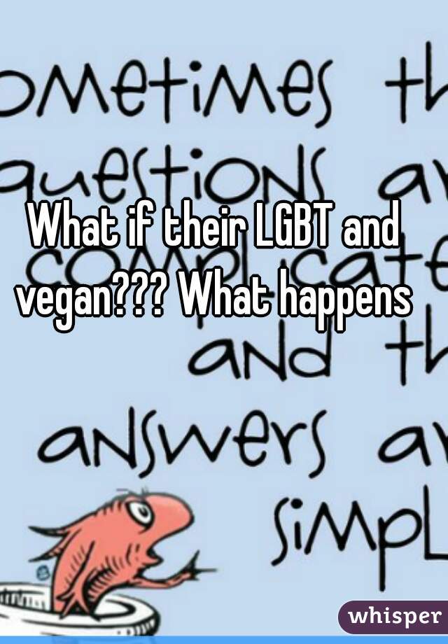 What if their LGBT and vegan??? What happens 