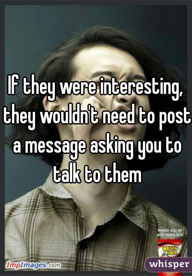 If they were interesting, they wouldn't need to post a message asking you to talk to them