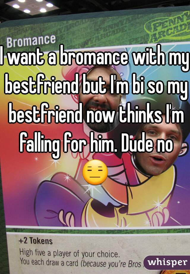 I want a bromance with my bestfriend but I'm bi so my bestfriend now thinks I'm falling for him. Dude no 😑  