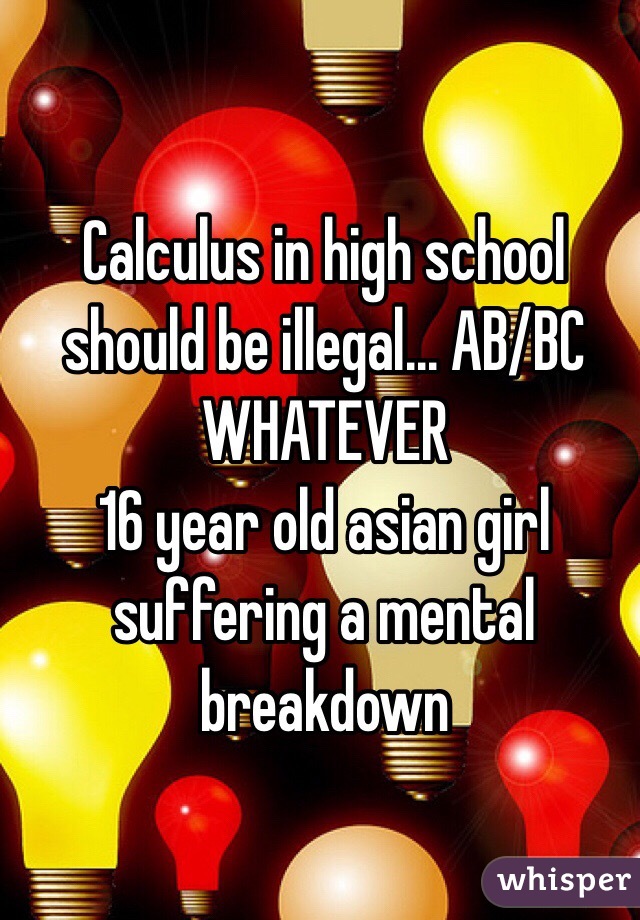 Calculus in high school should be illegal... AB/BC WHATEVER
16 year old asian girl suffering a mental breakdown 