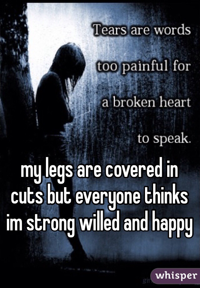 my legs are covered in cuts but everyone thinks im strong willed and happy