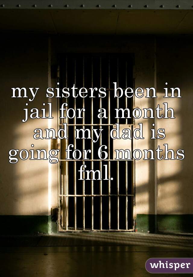 my sisters been in jail for  a month and my dad is going for 6 months 
fml.