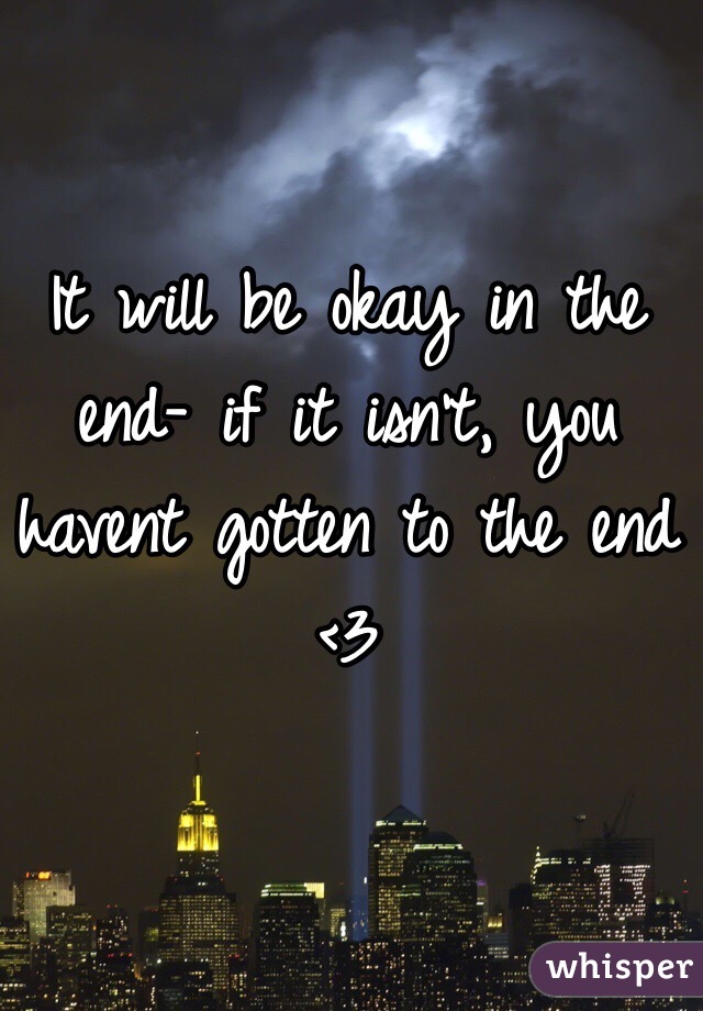 It will be okay in the end- if it isn't, you havent gotten to the end <3