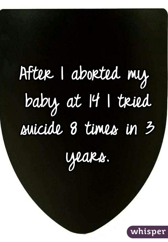 After I aborted my baby at 14 I tried suicide 8 times in 3 years.