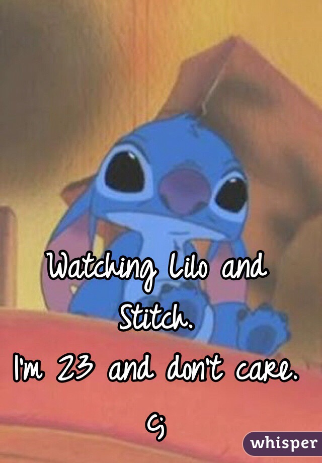 Watching Lilo and Stitch. 
I'm 23 and don't care. 
c;