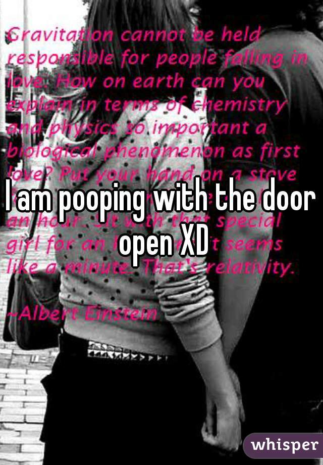 I am pooping with the door open XD