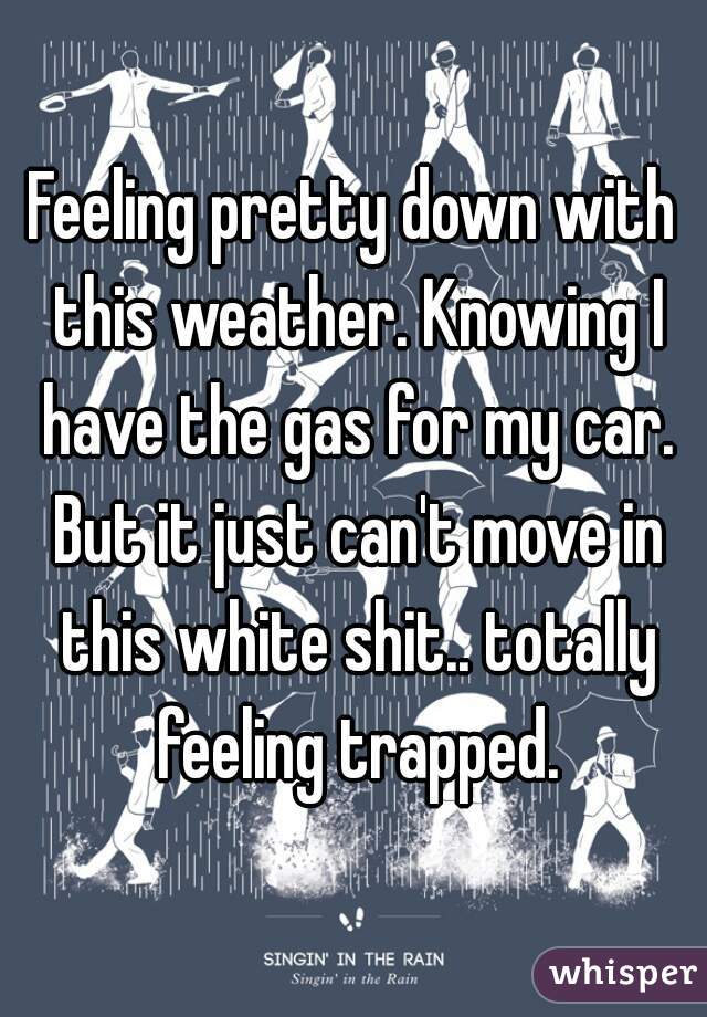 Feeling pretty down with this weather. Knowing I have the gas for my car. But it just can't move in this white shit.. totally feeling trapped.