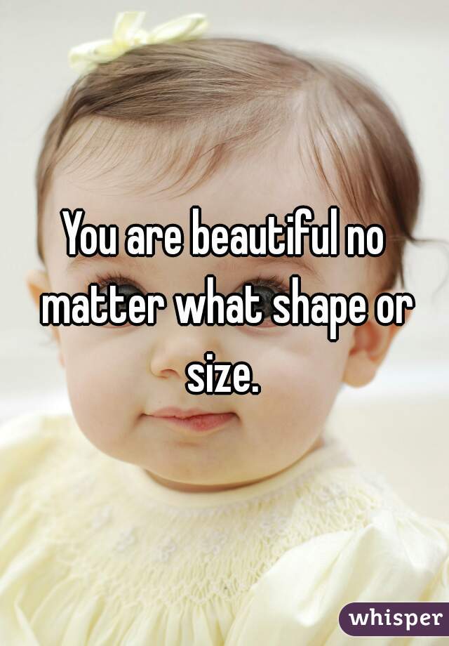 You are beautiful no matter what shape or size. 