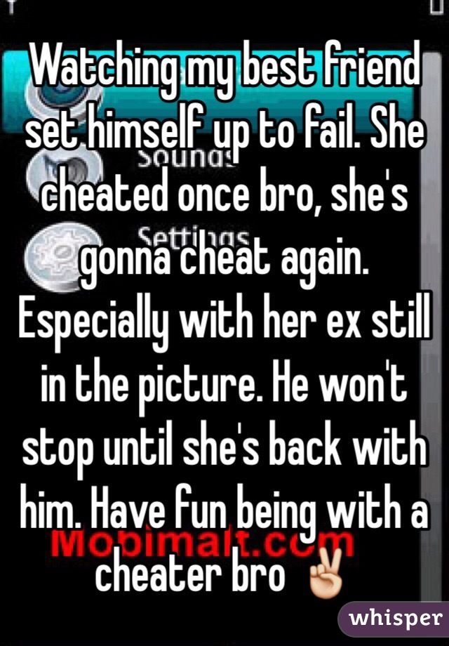 Watching my best friend set himself up to fail. She cheated once bro, she's gonna cheat again. Especially with her ex still in the picture. He won't stop until she's back with him. Have fun being with a cheater bro ✌️