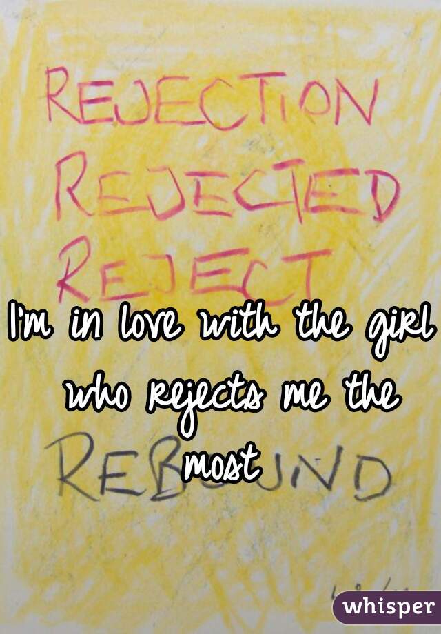 I'm in love with the girl who rejects me the most 