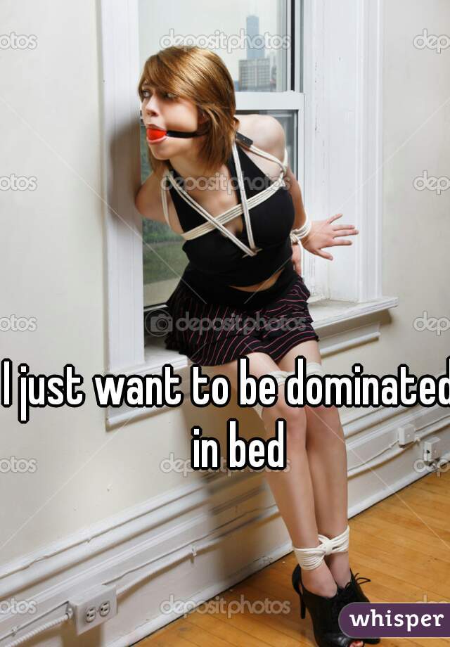 I just want to be dominated  in bed