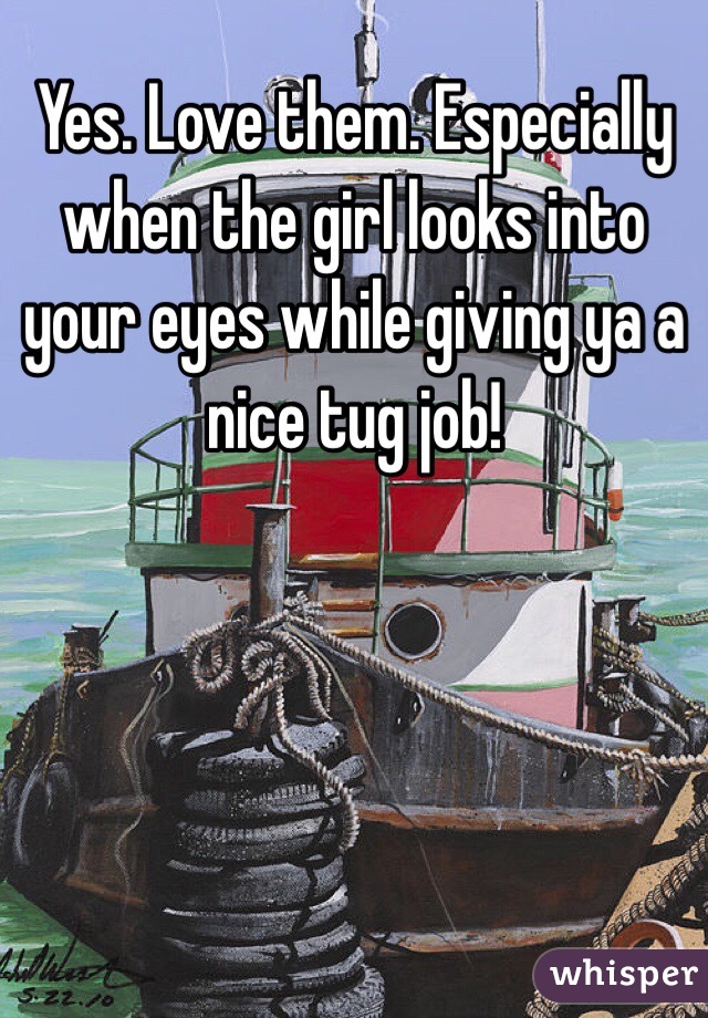 Yes. Love them. Especially when the girl looks into your eyes while giving ya a nice tug job! 