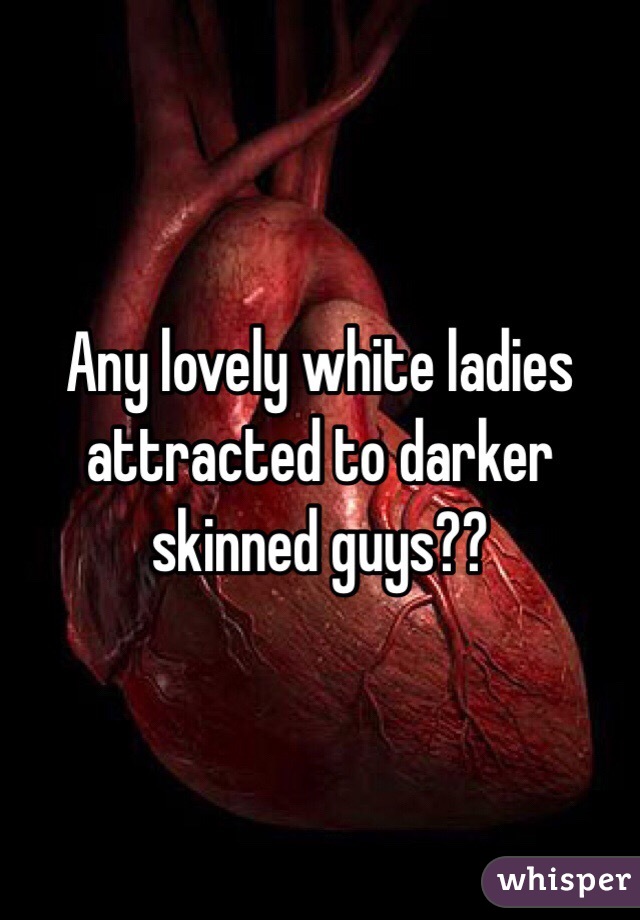 Any lovely white ladies attracted to darker skinned guys??