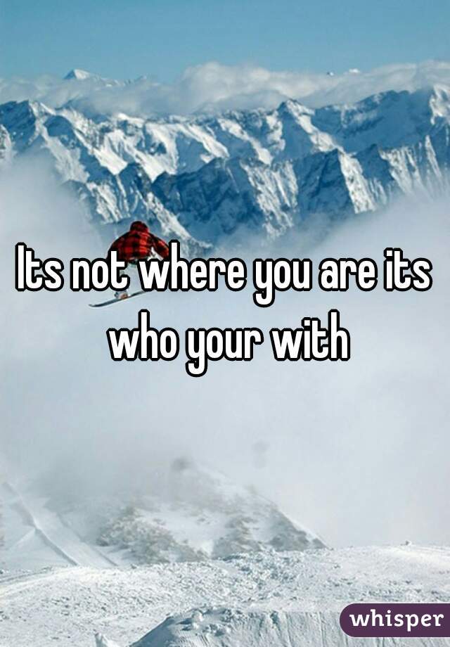 Its not where you are its who your with