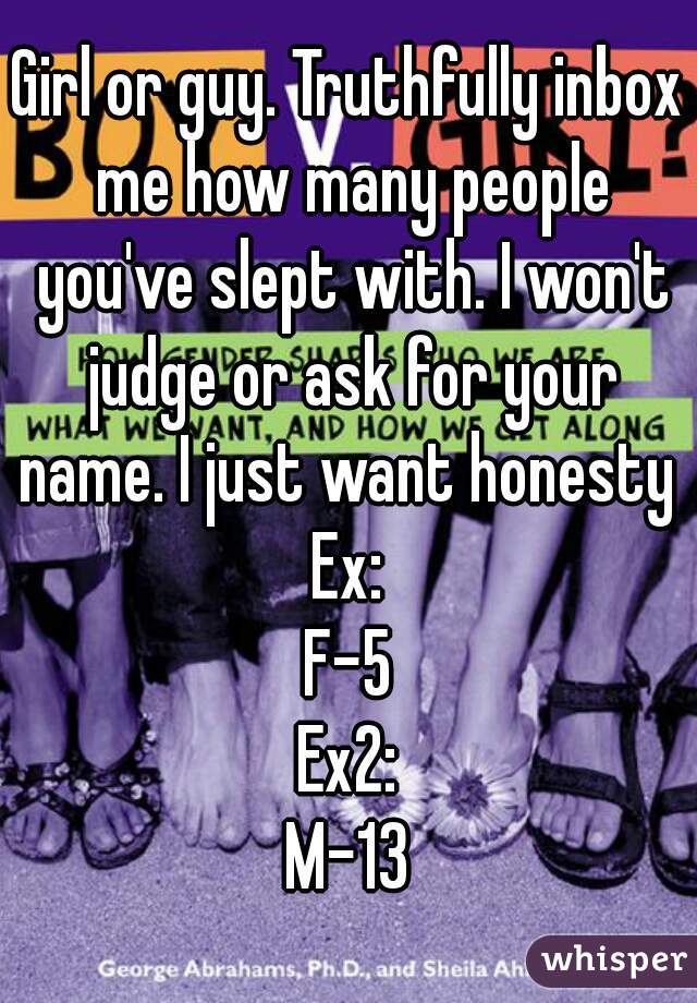 Girl or guy. Truthfully inbox me how many people you've slept with. I won't judge or ask for your name. I just want honesty 
Ex:
F-5
Ex2:
M-13