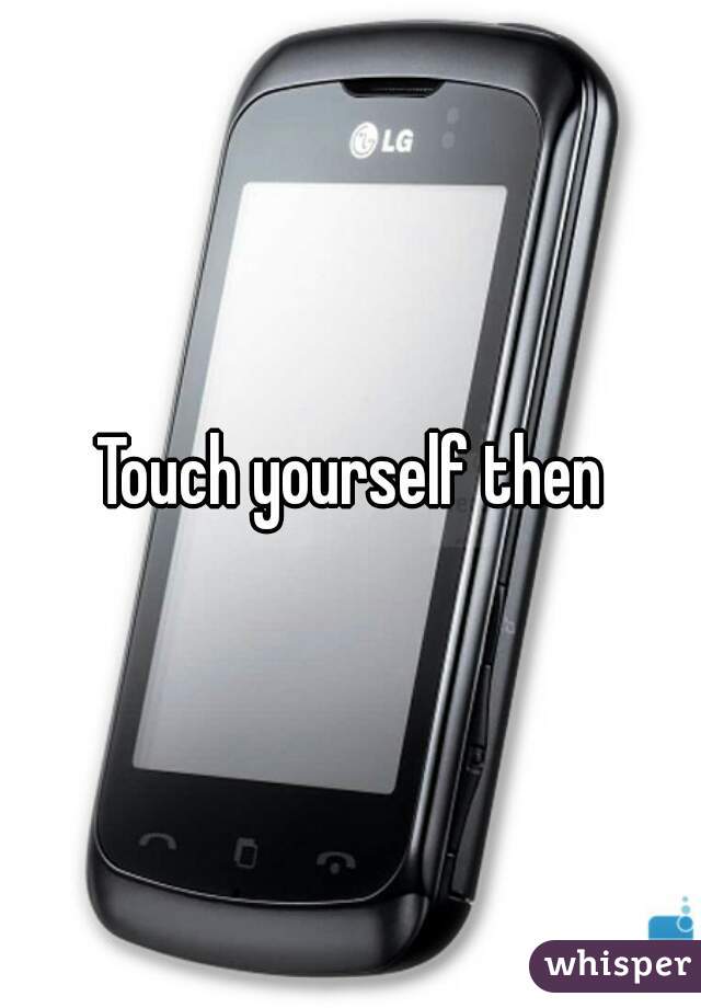 Touch yourself then