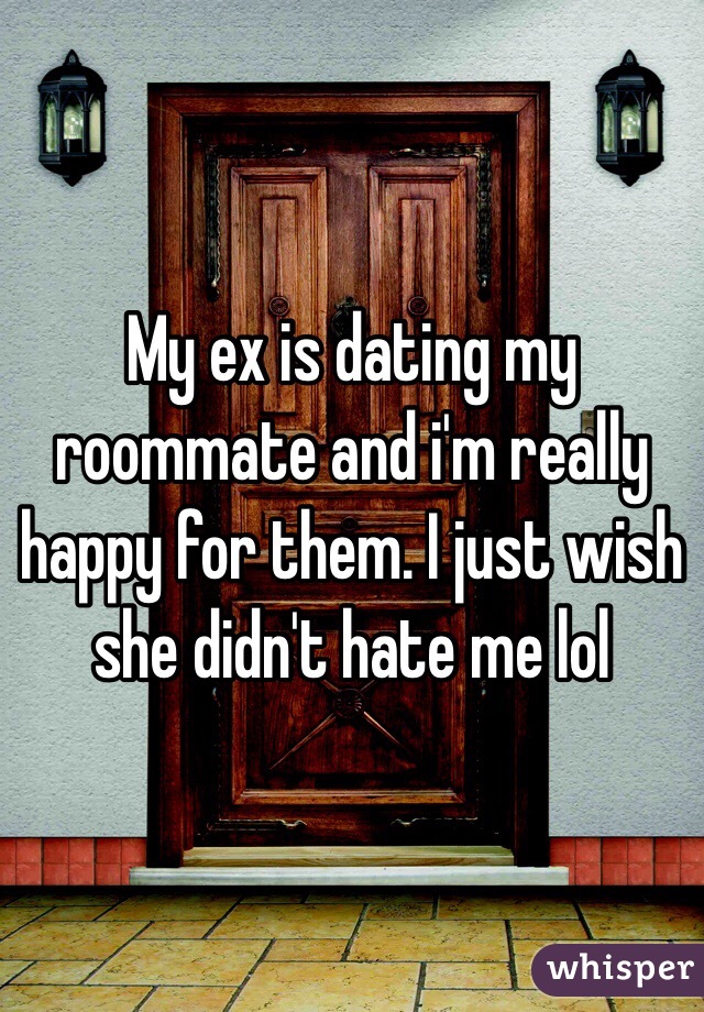 My ex is dating my roommate and i'm really happy for them. I just wish she didn't hate me lol