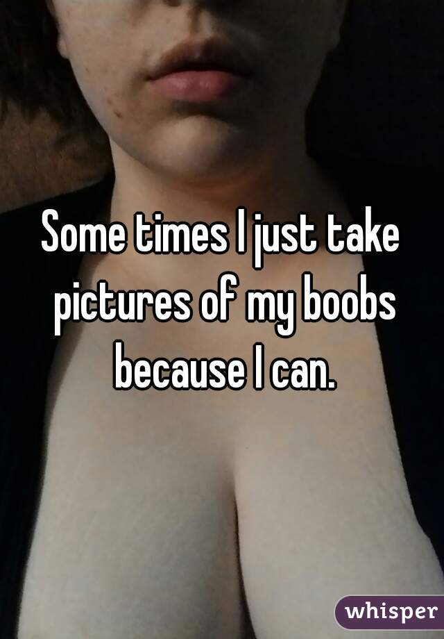 Some times I just take pictures of my boobs because I can.