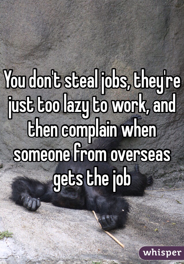 You don't steal jobs, they're just too lazy to work, and then complain when someone from overseas gets the job