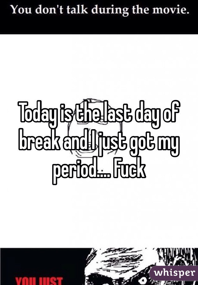 Today is the last day of break and I just got my period.... Fuck