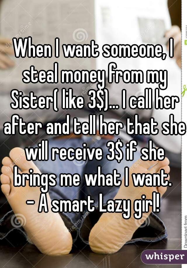 When I want someone, I steal money from my Sister( like 3$)... I call her after and tell her that she will receive 3$ if she brings me what I want. 
- A smart Lazy girl!