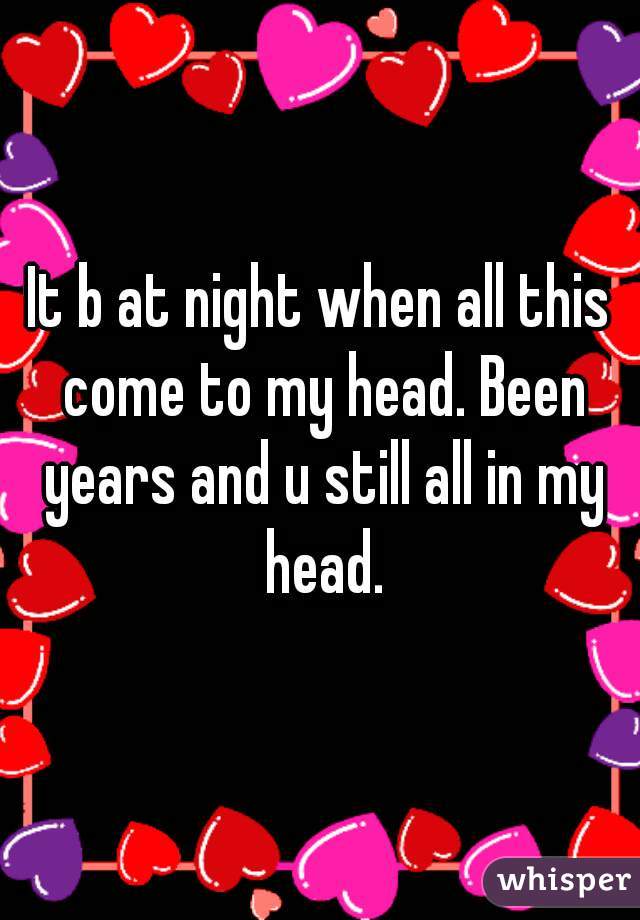 It b at night when all this come to my head. Been years and u still all in my head.