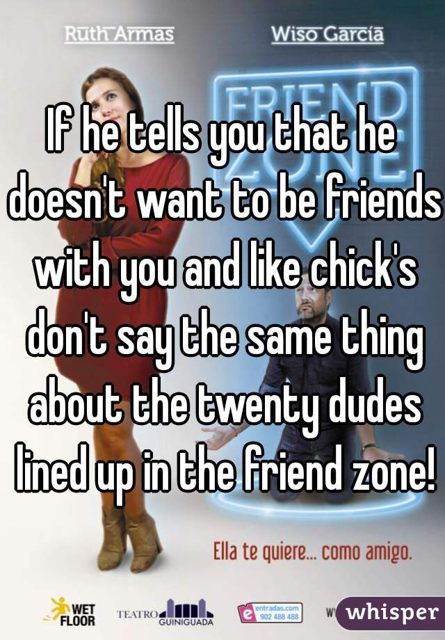 If he tells you that he doesn't want to be friends with you and like chick's don't say the same thing about the twenty dudes lined up in the friend zone!