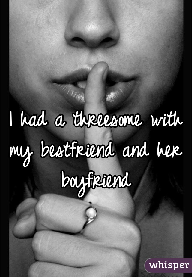 I had a threesome with my bestfriend and her boyfriend