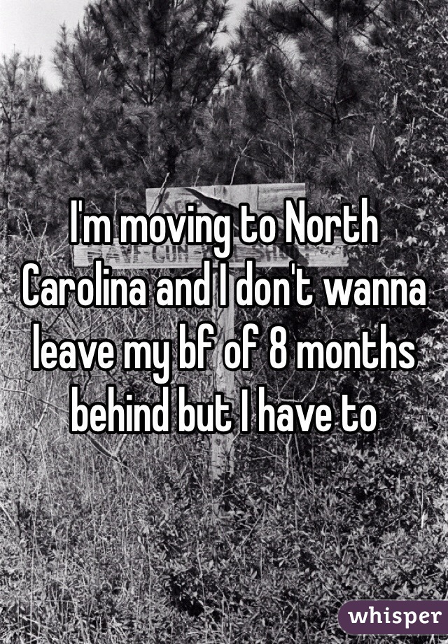 I'm moving to North Carolina and I don't wanna leave my bf of 8 months behind but I have to 