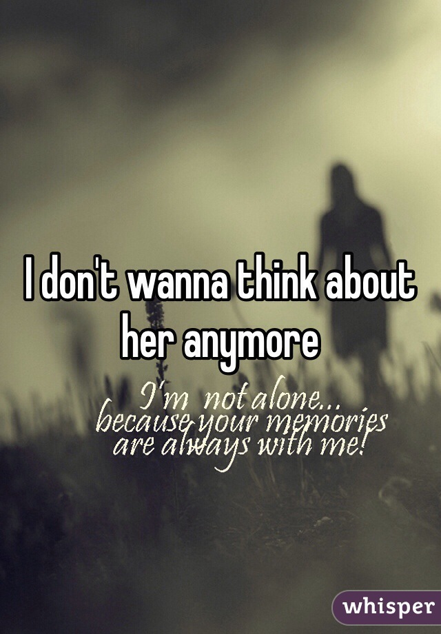 I don't wanna think about her anymore 