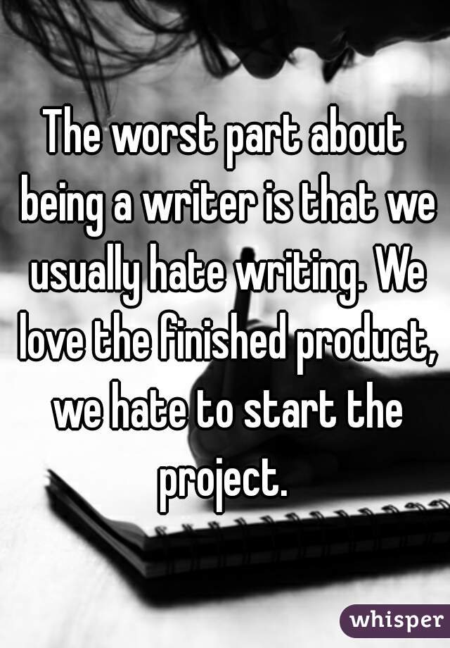 The worst part about being a writer is that we usually hate writing. We love the finished product, we hate to start the project. 