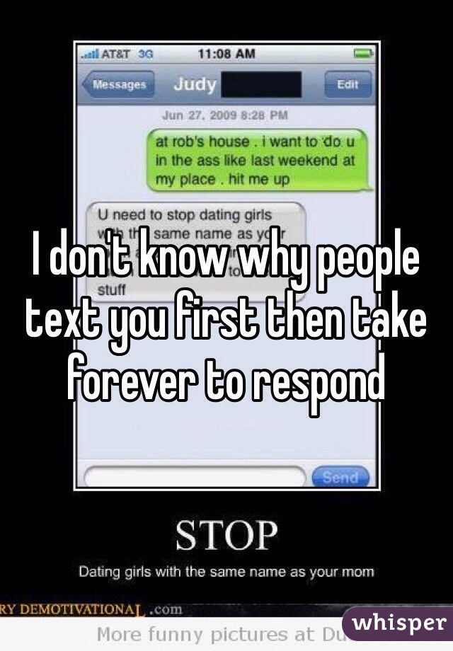 I don't know why people text you first then take forever to respond 