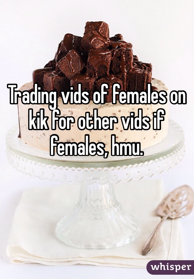 Trading vids of females on kik for other vids if females, hmu.