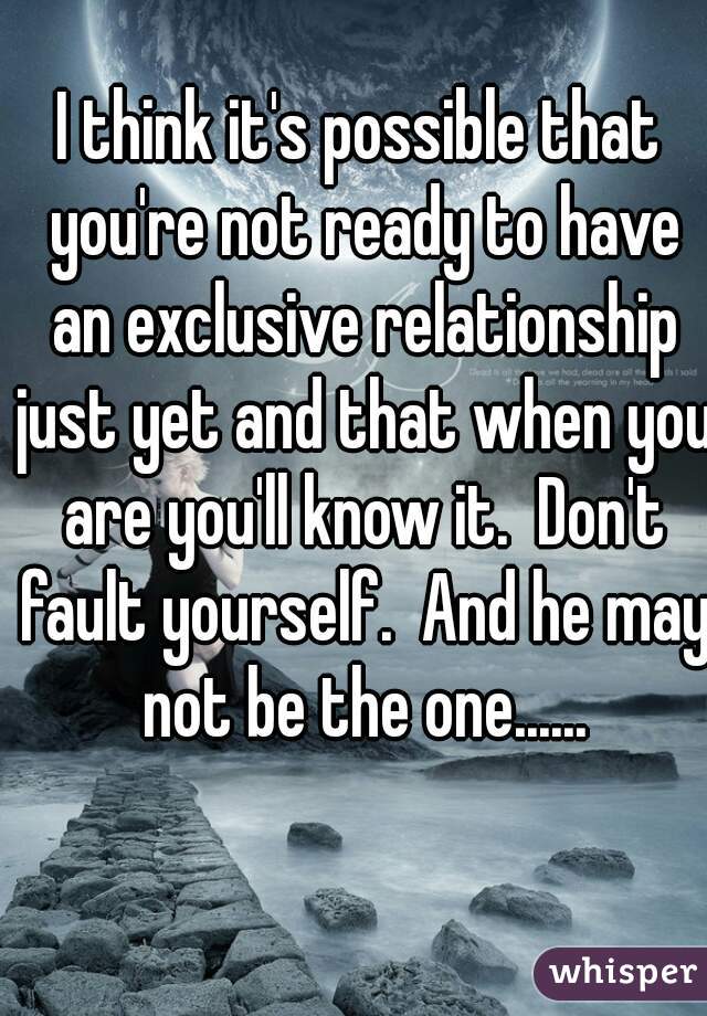 I think it's possible that you're not ready to have an exclusive relationship just yet and that when you are you'll know it.  Don't fault yourself.  And he may not be the one......