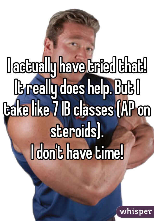 I actually have tried that! It really does help. But I take like 7 IB classes (AP on steroids). 
I don't have time! 